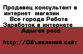 Продавец-консультант в интернет -магазин ESSENS - Все города Работа » Заработок в интернете   . Адыгея респ.